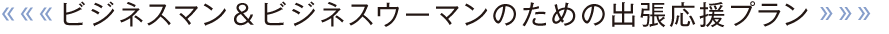 ビジネスマン＆ビジネスウーマンのための出張応援プラン